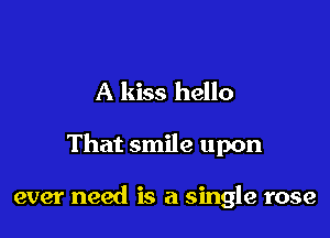 A kiss hello

That smile upon

ever need is a single rose
