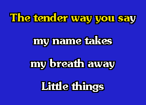 The tender way you say

my name takes

my breath away

Little things