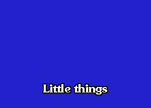 Little things