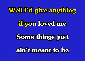 Well I'd give anything
if you loved me

Some things just

ain't meant to be I