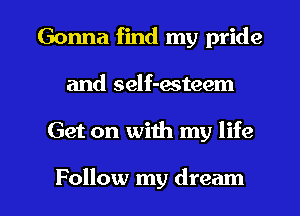 Gonna find my pride
and self-acteem

Get on with my life

Follow my dream I