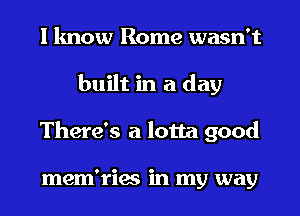 I know Rome wasn't

built in a day

There's a lotta good

mem'ries in my way