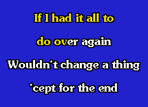 If I had it all to
do over again
Wouldn't change a thing

'cept for the end