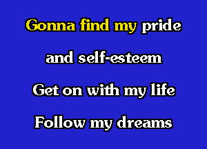 Gonna find my pride
and self-acteem

Get on with my life

Follow my dreams I
