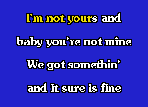 I'm not yours and
baby you're not mine

We got somethin'

and it sure is fine I