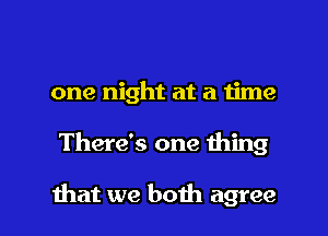 one night at a 1ime

There's one thing

that we both agree I