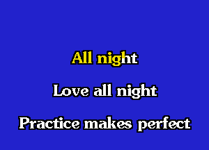 All night

Love all night

Practice makes perfect