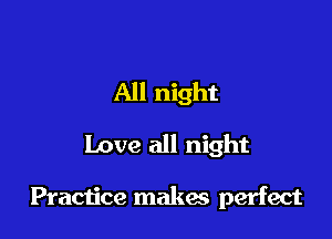 All night

Love all night

Practice makes perfect