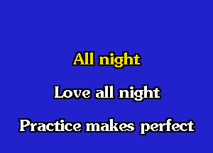 All night

Love all night

Practice makes perfect