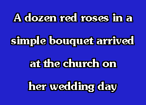 A dozen red roses in a
simple bouquet arrived
at the church on

her wedding day