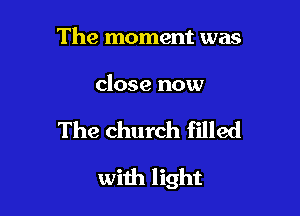 The moment was

close now

The church filled

with light