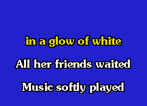 in a glow of white

All her friends waited

Music softly played