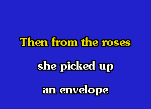Then from the roses

she picked up

an envelope