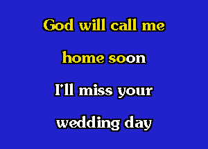 God will call me

home soon

I'll miss your

wedding day