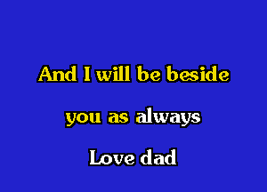 And 1 will be beside

you as always

Love dad