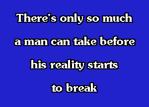 There's only so much
a man can take before
his reality starts

to break