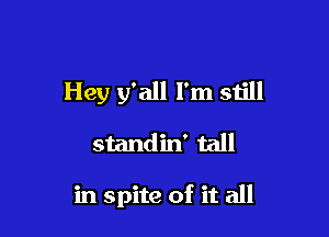 Hey y'all I'm still

standin' tall

in spite of it all
