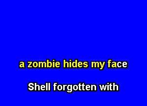 a zombie hides my face

Shell forgotten with