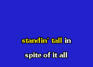 standin' tall in

spite of it all