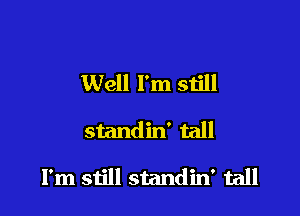 Well I'm still

standin' tall

I'm still standin' tall