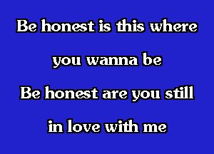 Be honest is this where
you wanna be
Be honest are you still

in love with me