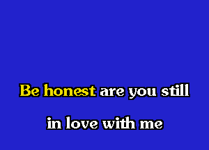Be honest are you still

in love with me