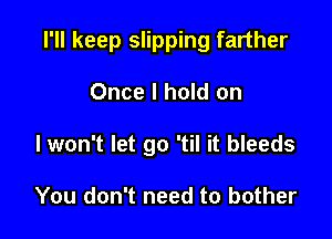 I'll keep slipping farther

Once I hold on

I won't let go 'til it bleeds

You don't need to bother