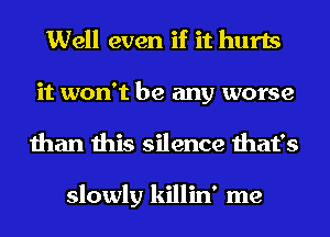 Well even if it hurts
it won't be any worse
than this silence that's

slowly killin' me