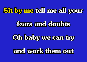 Sit by me tell me all your
fears and doubts
Oh baby we can try

and work them out