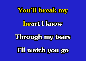 You'll break my
heart I know

Through my tears

I'll watch you go