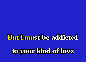 But I must be addicted

to your kind of love