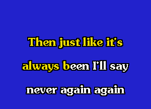 Then just like it's

always been I'll say

never again again