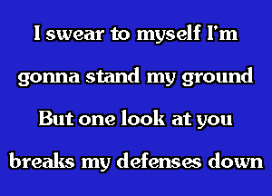 I swear to myself I'm
gonna stand my ground
But one look at you

breaks my defenses down