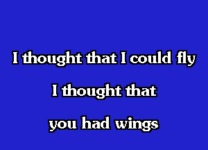 I thought that I could fly

I thought that

you had wings
