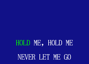 HOLD ME, HOLD ME
NEVER LET ME G0