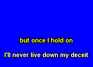 but once I hold on

I'll never live down my deceit