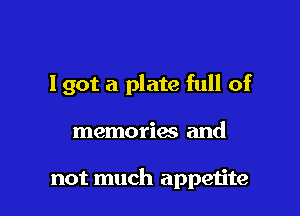 lgot a plate full of

memories and

not much appeijte