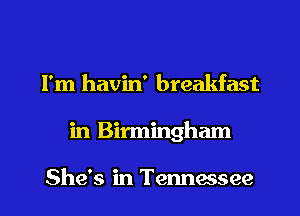 I'm havin' breakfast

in Birmingham

She's in Temasee l