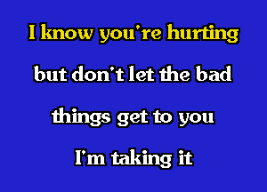 I know you're hurting
but don't let the bad
things get to you

I'm taking it