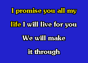 I promise you all my

life I will live for you

We will make

it through