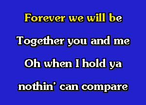 Forever we will be
Together you and me

Oh when I hold ya

nothin' can compare