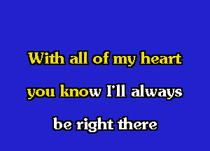 With all of my heart

you know I'll always

be right there