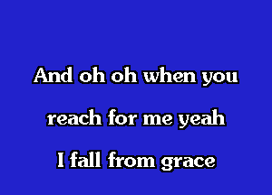 And oh oh when you

reach for me yeah

I fall from grace