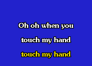 Oh oh when you

touch my hand

touch my hand