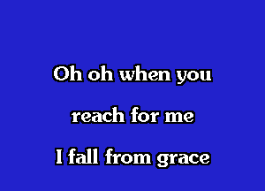 Oh oh when you

reach for me

I fall from grace