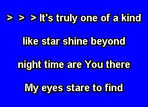 t? r) It's truly one of a kind

like star shine beyond

night time are You there

My eyes stare to find
