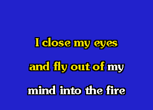 lclose my eyes

and fly out of my

mind into the fire