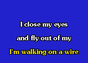 lclose my eyes

and fly out of my

I'm walking on a wire