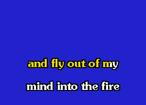 and fly out of my

mind into the fire