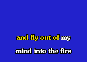 and fly out of my

mind into the fire